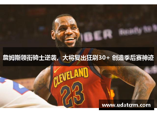 詹姆斯领衔骑士逆袭，大将复出狂刷30+ 创造季后赛神迹