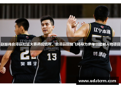 赵继伟俞泽辰扣篮大赛调侃惜败，俞泽辰回复飞杨导为参考创建新人物项目